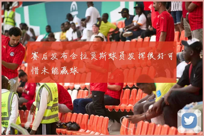 赛后发布会拉莫斯球员发挥很好可惜未能赢球